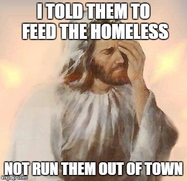 Jesus | I TOLD THEM TO FEED THE HOMELESS; NOT RUN THEM OUT OF TOWN | image tagged in jesus | made w/ Imgflip meme maker