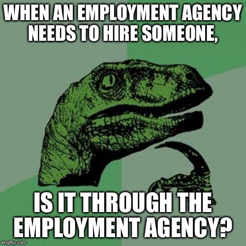 Philosoraptor Meme | WHEN AN EMPLOYMENT AGENCY NEEDS TO HIRE SOMEONE, IS IT THROUGH THE EMPLOYMENT AGENCY? | image tagged in memes,philosoraptor | made w/ Imgflip meme maker