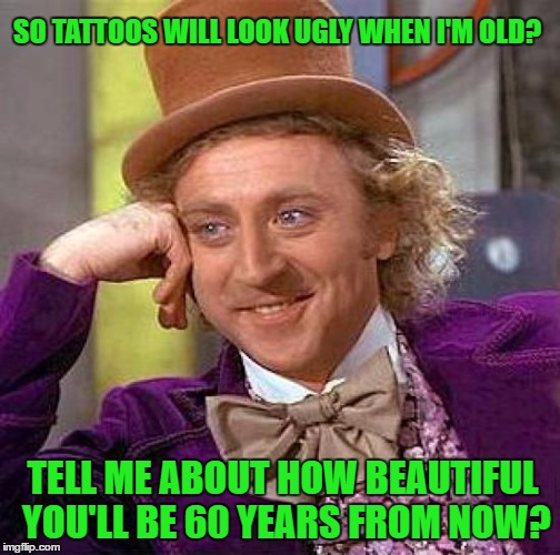 Creepy Condescending Wonka | SO TATTOOS WILL LOOK UGLY WHEN I'M OLD? TELL ME ABOUT HOW BEAUTIFUL YOU'LL BE 60 YEARS FROM NOW? | image tagged in memes,creepy condescending wonka | made w/ Imgflip meme maker