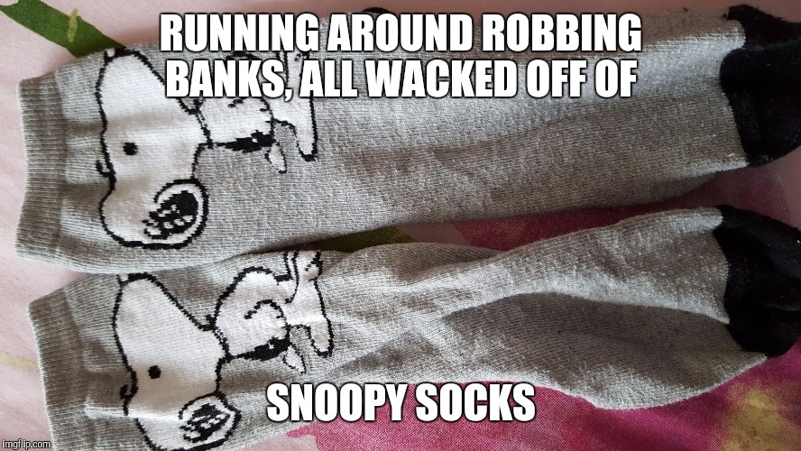 RUNNING AROUND ROBBING BANKS, ALL WACKED OFF OF; SNOOPY SOCKS | image tagged in socks | made w/ Imgflip meme maker