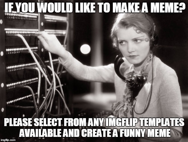 telephone operator |  IF YOU WOULD LIKE TO MAKE A MEME? PLEASE SELECT FROM ANY IMGFLIP TEMPLATES AVAILABLE AND CREATE A FUNNY MEME | image tagged in telephone operator | made w/ Imgflip meme maker