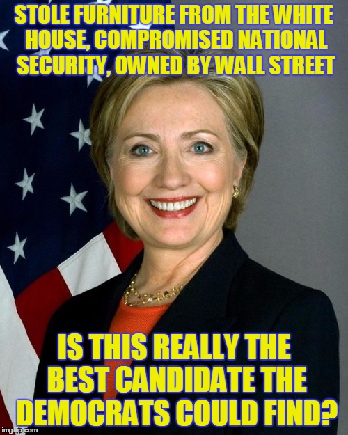 Hillary Clinton | STOLE FURNITURE FROM THE WHITE HOUSE, COMPROMISED NATIONAL SECURITY, OWNED BY WALL STREET; IS THIS REALLY THE BEST CANDIDATE THE DEMOCRATS COULD FIND? | image tagged in hillaryclinton | made w/ Imgflip meme maker