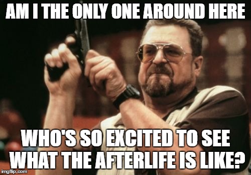 I Want To See The Afterlife So Badly | AM I THE ONLY ONE AROUND HERE; WHO'S SO EXCITED TO SEE WHAT THE AFTERLIFE IS LIKE? | image tagged in memes,am i the only one around here,death,excited,see | made w/ Imgflip meme maker