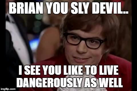 BRIAN YOU SLY DEVIL.. I SEE YOU LIKE TO LIVE DANGEROUSLY AS WELL | made w/ Imgflip meme maker