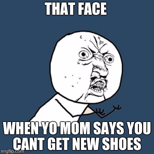 Y U No Meme | THAT FACE; WHEN YO MOM SAYS YOU CANT GET NEW SHOES | image tagged in memes,y u no | made w/ Imgflip meme maker