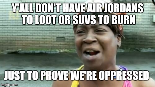 Ain't Nobody Got Time For That Meme | Y'ALL DON'T HAVE AIR JORDANS TO LOOT OR SUVS TO BURN JUST TO PROVE WE'RE OPPRESSED | image tagged in memes,aint nobody got time for that | made w/ Imgflip meme maker