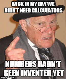 Back In My Day Meme | BACK IN MY DAY WE DIDN'T NEED CALCULATORS NUMBERS HADN'T BEEN INVENTED YET | image tagged in memes,back in my day | made w/ Imgflip meme maker