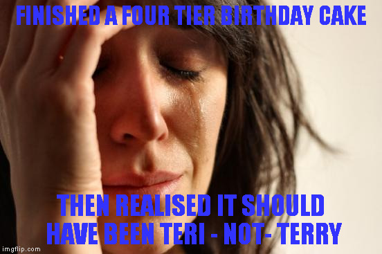 First World Problems | FINISHED A FOUR TIER BIRTHDAY CAKE; THEN REALISED IT SHOULD HAVE BEEN TERI - NOT- TERRY | image tagged in memes,first world problems | made w/ Imgflip meme maker