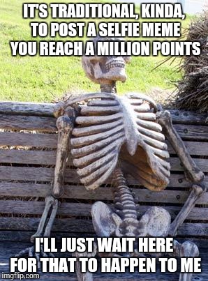 Waiting Skeleton Meme | IT'S TRADITIONAL, KINDA, TO POST A SELFIE MEME YOU REACH A MILLION POINTS I'LL JUST WAIT HERE FOR THAT TO HAPPEN TO ME | image tagged in memes,waiting skeleton | made w/ Imgflip meme maker