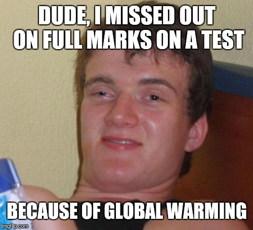 10 Guy Meme | DUDE, I MISSED OUT ON FULL MARKS ON A TEST BECAUSE OF GLOBAL WARMING | image tagged in memes,10 guy | made w/ Imgflip meme maker