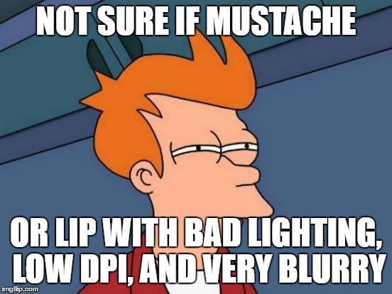Futurama Fry Meme | NOT SURE IF MUSTACHE OR LIP WITH BAD LIGHTING, LOW DPI, AND VERY BLURRY | image tagged in memes,futurama fry | made w/ Imgflip meme maker