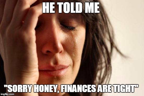 First World Problems Meme | HE TOLD ME "SORRY HONEY, FINANCES ARE TIGHT" | image tagged in memes,first world problems | made w/ Imgflip meme maker