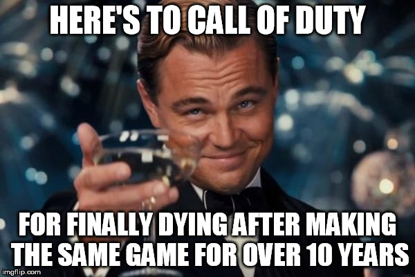 Leonardo Dicaprio Cheers | HERE'S TO CALL OF DUTY; FOR FINALLY DYING AFTER MAKING THE SAME GAME FOR OVER 10 YEARS | image tagged in memes,leonardo dicaprio cheers | made w/ Imgflip meme maker