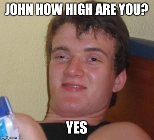 10 Guy | JOHN HOW HIGH ARE YOU? YES | image tagged in memes,10 guy | made w/ Imgflip meme maker