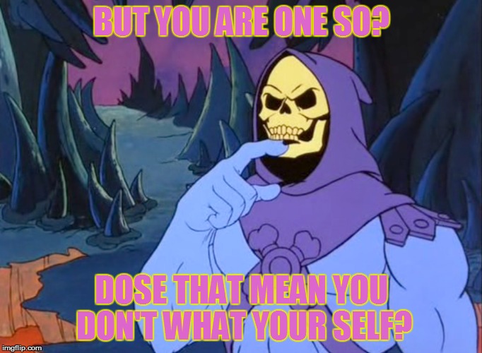 BUT YOU ARE ONE SO? DOSE THAT MEAN YOU DON'T WHAT YOUR SELF? | made w/ Imgflip meme maker