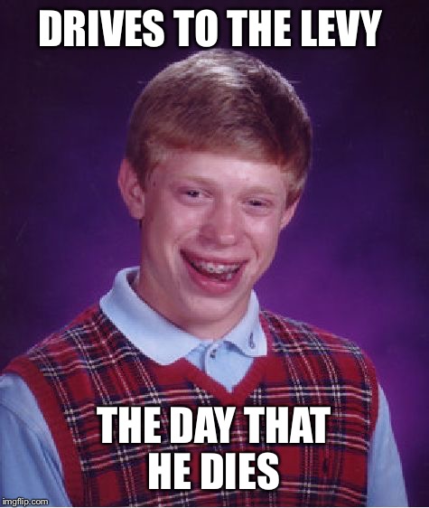 Bad Luck Brian Meme | DRIVES TO THE LEVY THE DAY THAT HE DIES | image tagged in memes,bad luck brian | made w/ Imgflip meme maker