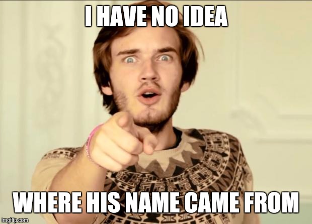PewDiePie | I HAVE NO IDEA; WHERE HIS NAME CAME FROM | image tagged in pewdiepie | made w/ Imgflip meme maker