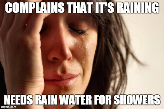 First World Problems Meme | COMPLAINS THAT IT'S RAINING; NEEDS RAIN WATER FOR SHOWERS | image tagged in memes,first world problems,rain,plumbing,ground water,sewage | made w/ Imgflip meme maker