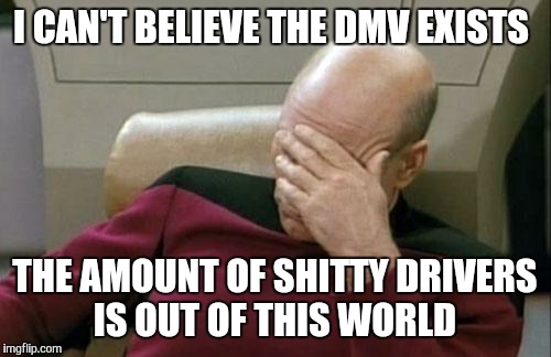 Captain Picard Facepalm | I CAN'T BELIEVE THE DMV EXISTS; THE AMOUNT OF SHITTY DRIVERS IS OUT OF THIS WORLD | image tagged in memes,captain picard facepalm | made w/ Imgflip meme maker