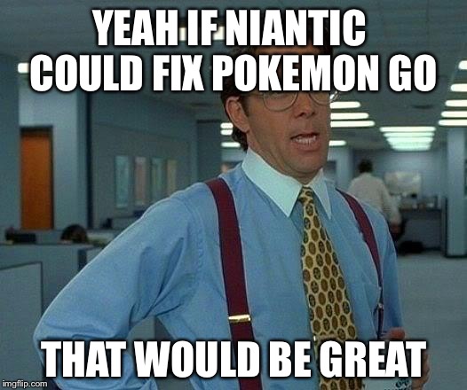 That Would Be Great | YEAH IF NIANTIC COULD FIX POKEMON GO; THAT WOULD BE GREAT | image tagged in memes,that would be great | made w/ Imgflip meme maker