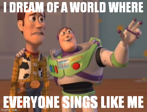 X, X Everywhere | I DREAM OF A WORLD WHERE; EVERYONE SINGS LIKE ME | image tagged in memes,x x everywhere | made w/ Imgflip meme maker