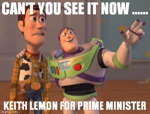 X, X Everywhere | CAN'T YOU SEE IT NOW ...... KEITH LEMON FOR PRIME MINISTER | image tagged in memes,x x everywhere | made w/ Imgflip meme maker