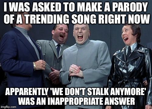 Laughing Villains | I WAS ASKED TO MAKE A PARODY OF A TRENDING SONG RIGHT NOW; APPARENTLY 'WE DON'T STALK ANYMORE' WAS AN INAPPROPRIATE ANSWER | image tagged in memes,laughing villains | made w/ Imgflip meme maker