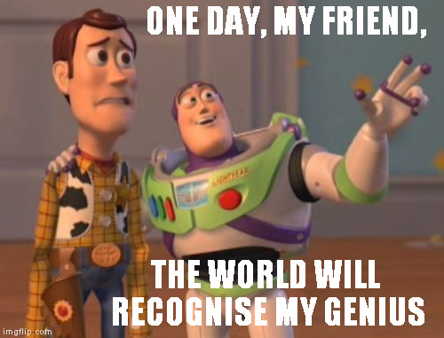 X, X Everywhere | ONE DAY, MY FRIEND, THE WORLD WILL RECOGNISE MY GENIUS | image tagged in memes,x x everywhere | made w/ Imgflip meme maker