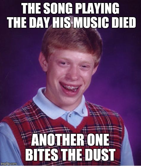 Bad Luck Brian Meme | THE SONG PLAYING THE DAY HIS MUSIC DIED ANOTHER ONE BITES THE DUST | image tagged in memes,bad luck brian | made w/ Imgflip meme maker