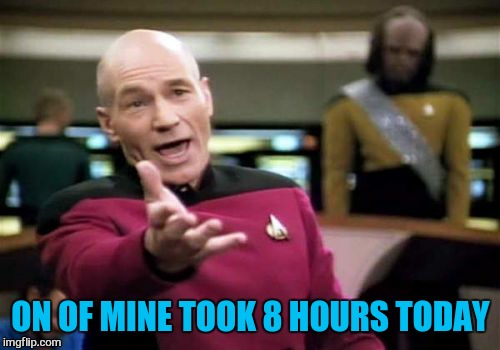 Picard Wtf Meme | ON OF MINE TOOK 8 HOURS TODAY | image tagged in memes,picard wtf | made w/ Imgflip meme maker