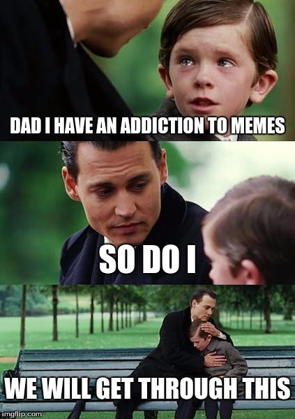 Finding Neverland | DAD I HAVE AN ADDICTION TO MEMES; SO DO I; WE WILL GET THROUGH THIS | image tagged in memes,finding neverland | made w/ Imgflip meme maker