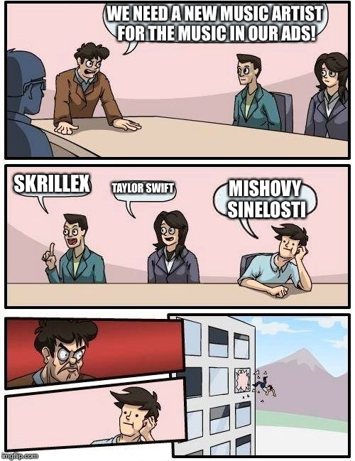 Boardroom Meeting Suggestion Meme | WE NEED A NEW MUSIC ARTIST FOR THE MUSIC IN OUR ADS! SKRILLEX; TAYLOR SWIFT; MISHOVY SINELOSTI | image tagged in memes,boardroom meeting suggestion | made w/ Imgflip meme maker