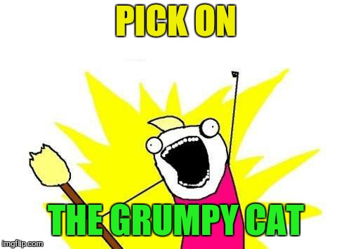 X All The Y Meme | PICK ON THE GRUMPY CAT | image tagged in memes,x all the y | made w/ Imgflip meme maker