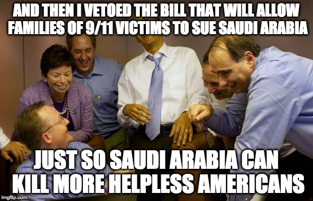 And then I said Obama | AND THEN I VETOED THE BILL THAT WILL ALLOW FAMILIES OF 9/11 VICTIMS TO SUE SAUDI ARABIA; JUST SO SAUDI ARABIA CAN KILL MORE HELPLESS AMERICANS | image tagged in memes,and then i said obama,saudi arabia,america first | made w/ Imgflip meme maker