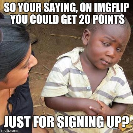 Third World Skeptical Kid Meme | SO YOUR SAYING, ON IMGFLIP YOU COULD GET 20 POINTS; JUST FOR SIGNING UP? | image tagged in memes,third world skeptical kid | made w/ Imgflip meme maker