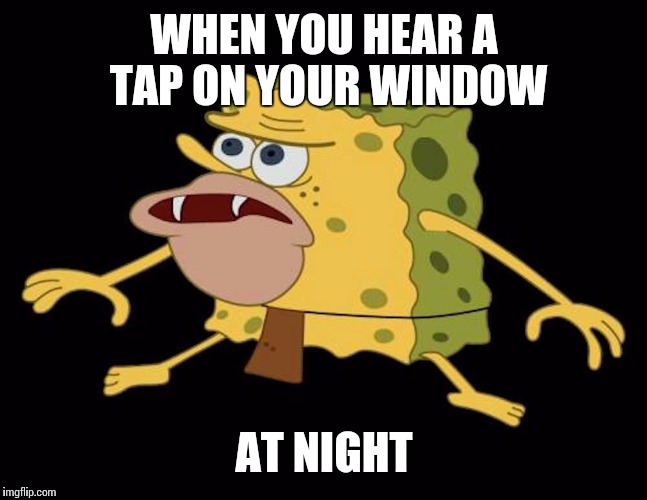 Spongegar | WHEN YOU HEAR A TAP ON YOUR WINDOW; AT NIGHT | image tagged in spongegar | made w/ Imgflip meme maker