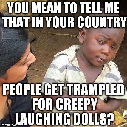 Brace yourselves, holiday memes are coming... | YOU MEAN TO TELL ME THAT IN YOUR COUNTRY; PEOPLE GET TRAMPLED FOR CREEPY LAUGHING DOLLS? | image tagged in memes,third world skeptical kid,tickle me elmo,black friday,materialism | made w/ Imgflip meme maker
