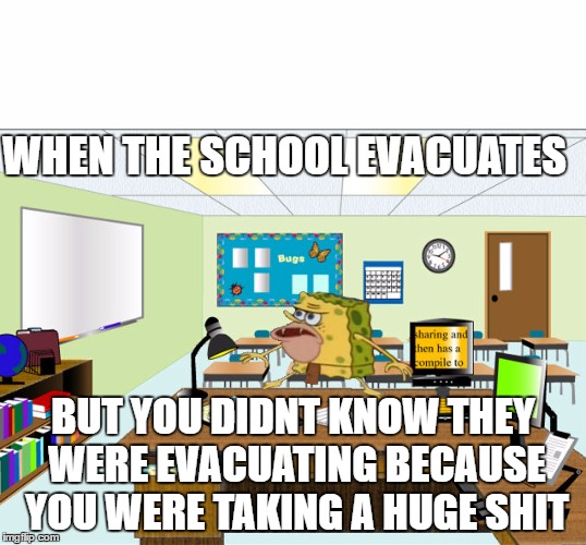 Caveman Spongebob in School | WHEN THE SCHOOL EVACUATES; BUT YOU DIDNT KNOW THEY WERE EVACUATING BECAUSE YOU WERE TAKING A HUGE SHIT | image tagged in caveman spongebob in school | made w/ Imgflip meme maker