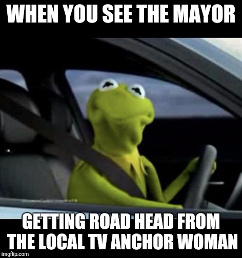What are you going to do? Report it? | WHEN YOU SEE THE MAYOR; GETTING ROAD HEAD FROM THE LOCAL TV ANCHOR WOMAN | image tagged in kermit driving,nsfw | made w/ Imgflip meme maker