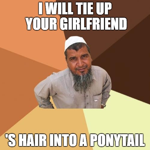 Ordinary Muslim Man Meme | I WILL TIE UP YOUR GIRLFRIEND; 'S HAIR INTO A PONYTAIL | image tagged in memes,ordinary muslim man | made w/ Imgflip meme maker