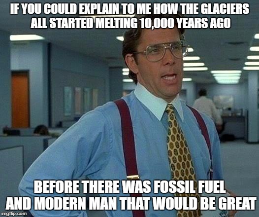 That Would Be Great Meme | IF YOU COULD EXPLAIN TO ME HOW THE GLACIERS ALL STARTED MELTING 10,000 YEARS AGO BEFORE THERE WAS FOSSIL FUEL AND MODERN MAN THAT WOULD BE G | image tagged in memes,that would be great | made w/ Imgflip meme maker