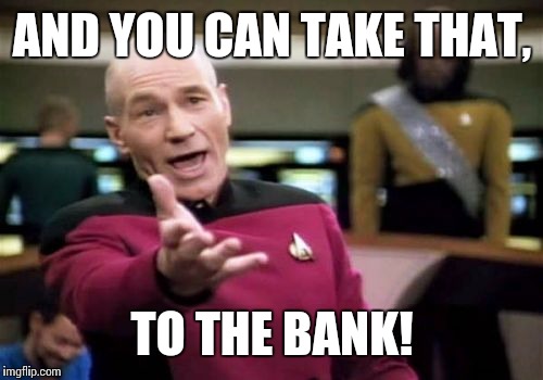 Picard Wtf Meme | AND YOU CAN TAKE THAT, TO THE BANK! | image tagged in memes,picard wtf | made w/ Imgflip meme maker
