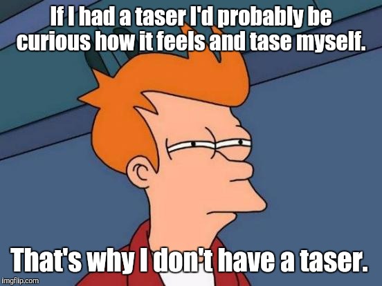 Futurama Fry | If I had a taser I'd probably be curious how it feels and tase myself. That's why I don't have a taser. | image tagged in memes,futurama fry | made w/ Imgflip meme maker