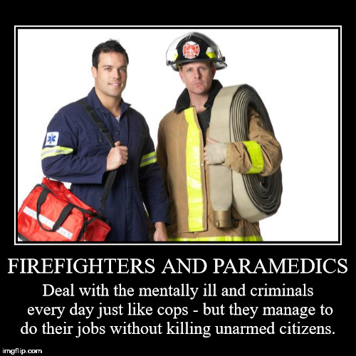 FIREFIGHTERS AND PARAMEDICS | Deal with the mentally ill and criminals every day just like cops - but they manage to do their jobs without k | image tagged in funny,demotivationals | made w/ Imgflip demotivational maker