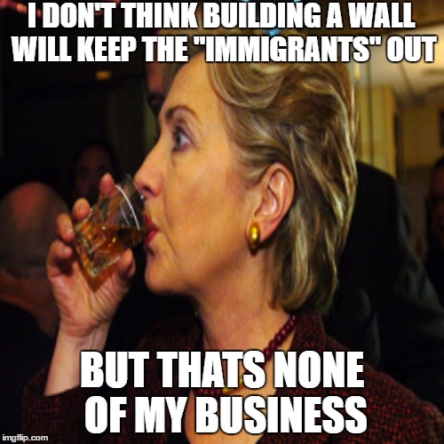 Not my business hillary | I DON'T THINK BUILDING A WALL WILL KEEP THE "IMMIGRANTS" OUT; BUT THATS NONE OF MY BUSINESS | image tagged in hillary clinton,but thats none of my business | made w/ Imgflip meme maker