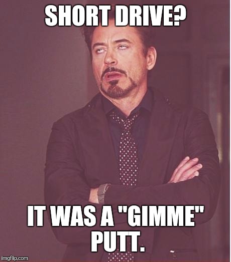 Face You Make Robert Downey Jr Meme | SHORT DRIVE? IT WAS A "GIMME" PUTT. | image tagged in memes,face you make robert downey jr | made w/ Imgflip meme maker