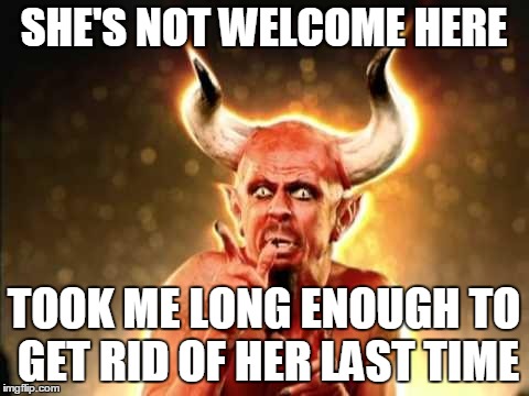 SHE'S NOT WELCOME HERE TOOK ME LONG ENOUGH TO GET RID OF HER LAST TIME | image tagged in scared devil | made w/ Imgflip meme maker