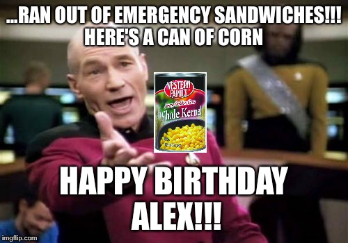 Picard Wtf | ...RAN OUT OF EMERGENCY SANDWICHES!!! HERE'S A CAN OF CORN; HAPPY BIRTHDAY ALEX!!! | image tagged in memes,picard wtf | made w/ Imgflip meme maker