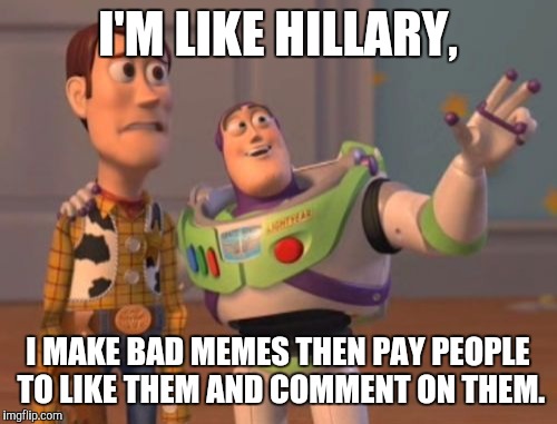 X, X Everywhere | I'M LIKE HILLARY, I MAKE BAD MEMES THEN PAY PEOPLE TO LIKE THEM AND COMMENT ON THEM. | image tagged in memes,x x everywhere | made w/ Imgflip meme maker