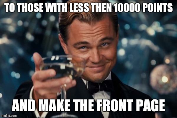 Leonardo Dicaprio Cheers | TO THOSE WITH LESS THEN 10000 POINTS; AND MAKE THE FRONT PAGE | image tagged in memes,leonardo dicaprio cheers | made w/ Imgflip meme maker